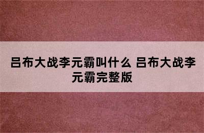 吕布大战李元霸叫什么 吕布大战李元霸完整版